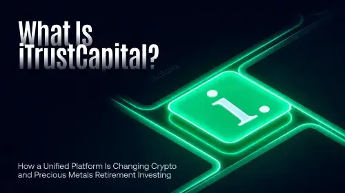 iTrustCapital:一站式平台如何重塑加密货币与贵金属退休投资